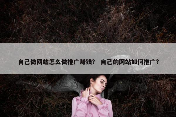 自己做网站怎么做推广赚钱？ 自己的网站如何推广？