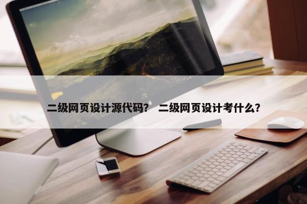 二级网页设计源代码？ 二级网页设计考什么？