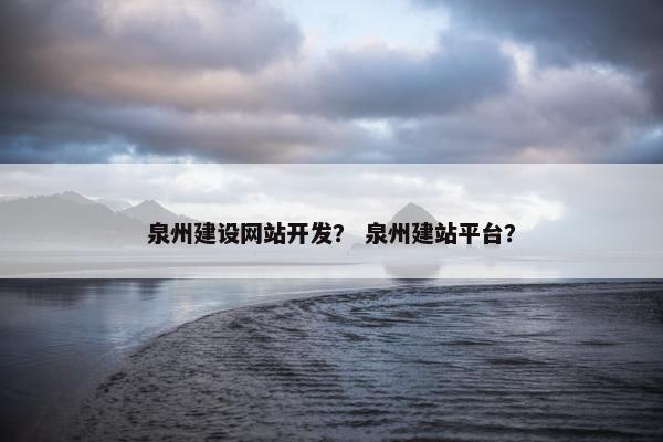 泉州建设网站开发？ 泉州建站平台？