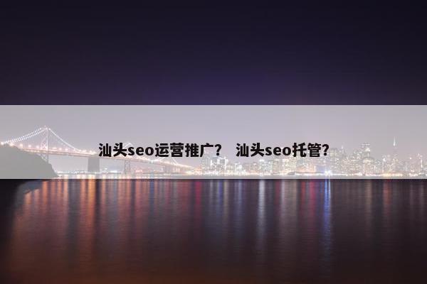 汕头seo运营推广？ 汕头seo托管？