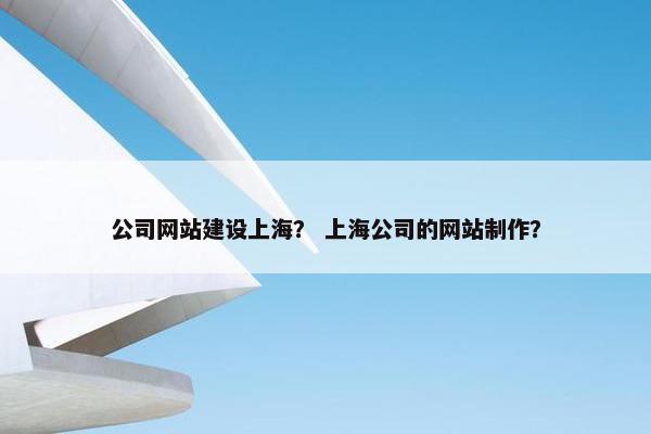 公司网站建设上海？ 上海公司的网站制作？