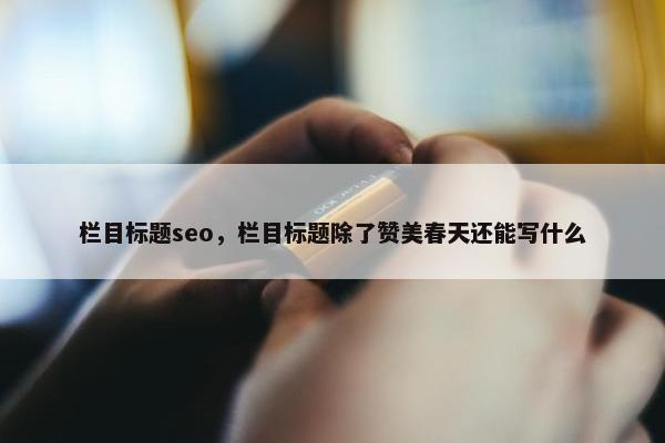 栏目标题seo，栏目标题除了赞美春天还能写什么