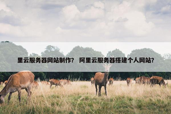 里云服务器网站制作？ 阿里云服务器搭建个人网站？