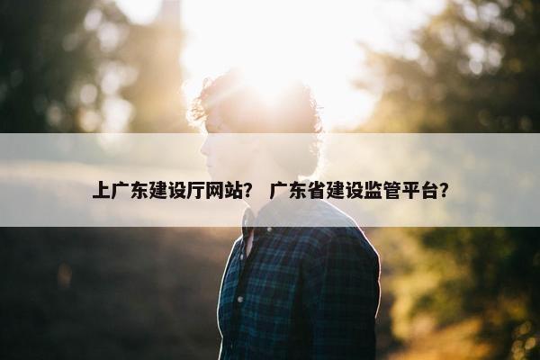 上广东建设厅网站？ 广东省建设监管平台？