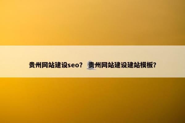 贵州网站建设seo？ 贵州网站建设建站模板？