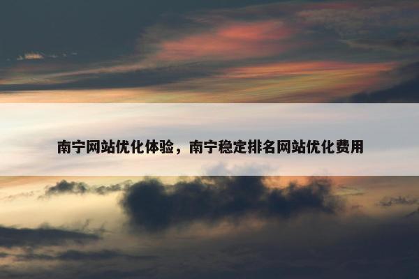 南宁网站优化体验，南宁稳定排名网站优化费用