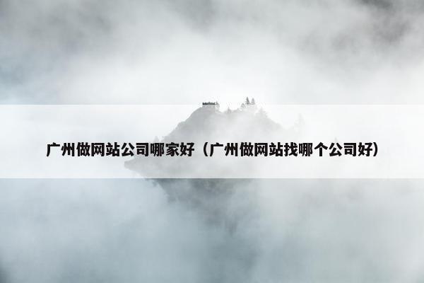 广州做网站公司哪家好（广州做网站找哪个公司好）