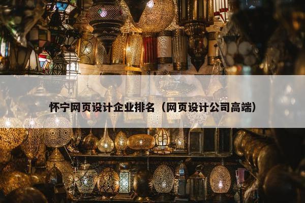 怀宁网页设计企业排名（网页设计公司高端）