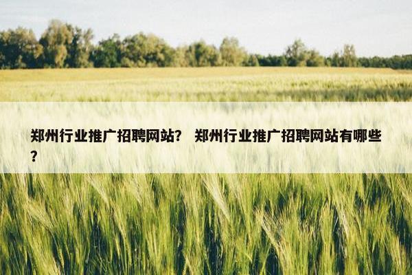 郑州行业推广招聘网站？ 郑州行业推广招聘网站有哪些？