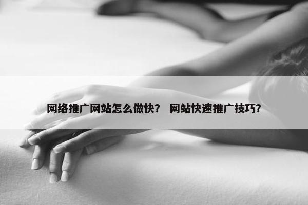网络推广网站怎么做快？ 网站快速推广技巧？