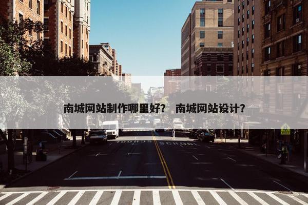 南城网站制作哪里好？ 南城网站设计？