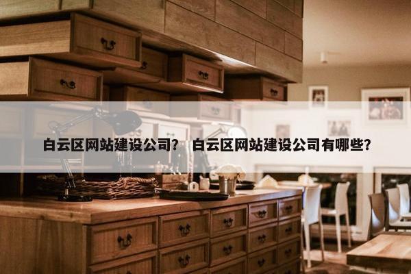 白云区网站建设公司？ 白云区网站建设公司有哪些？