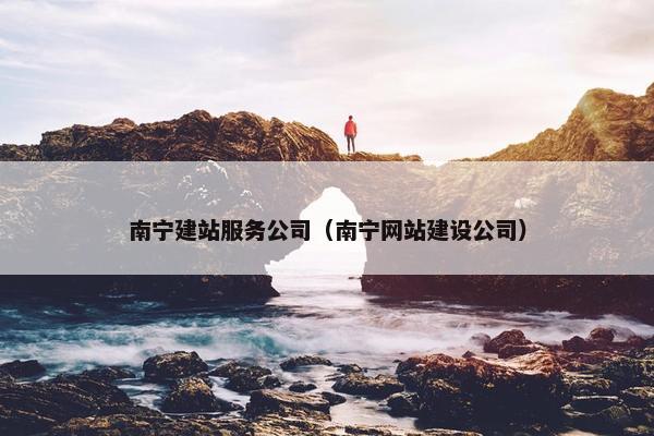 南宁建站服务公司（南宁网站建设公司）