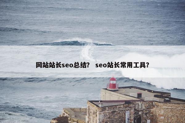 网站站长seo总结？ seo站长常用工具？