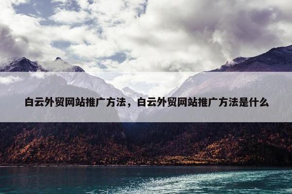 白云外贸网站推广方法，白云外贸网站推广方法是什么