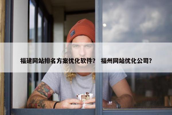福建网站排名方案优化软件？ 福州网站优化公司？