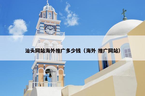 汕头网站海外推广多少钱（海外 推广网站）