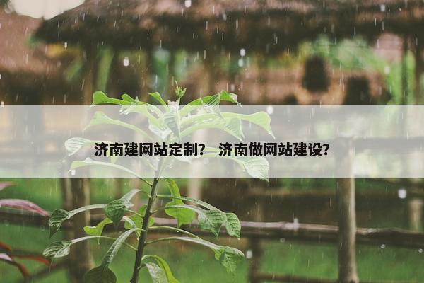 济南建网站定制？ 济南做网站建设？