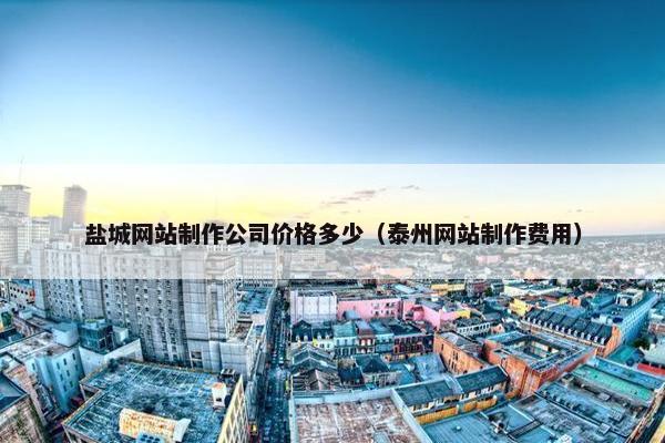 盐城网站制作公司价格多少（泰州网站制作费用）
