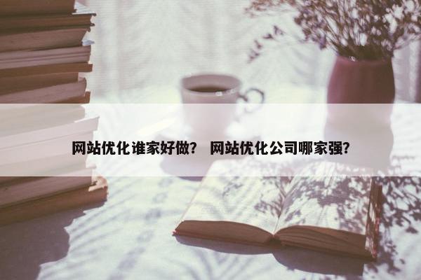 网站优化谁家好做？ 网站优化公司哪家强？