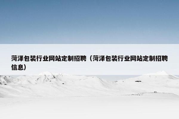 菏泽包装行业网站定制招聘（菏泽包装行业网站定制招聘信息）