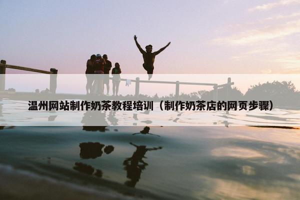 温州网站制作奶茶教程培训（制作奶茶店的网页步骤）