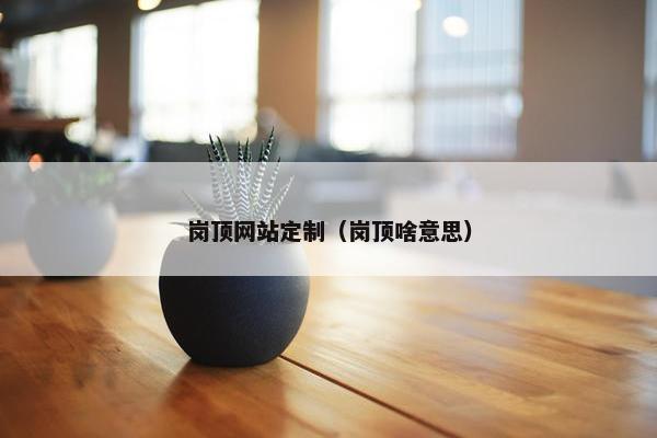 岗顶网站定制（岗顶啥意思）