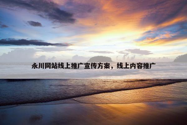 永川网站线上推广宣传方案，线上内容推广