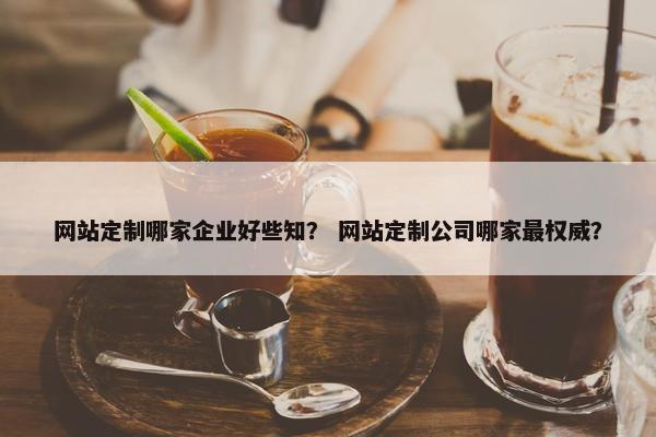 网站定制哪家企业好些知？ 网站定制公司哪家最权威？