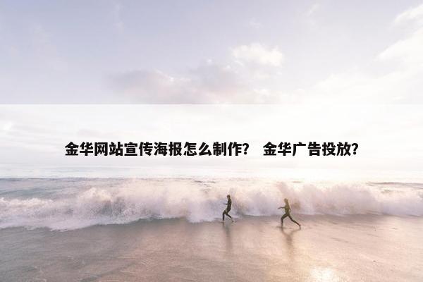金华网站宣传海报怎么制作？ 金华广告投放？
