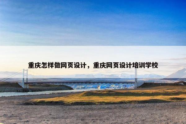 重庆怎样做网页设计，重庆网页设计培训学校