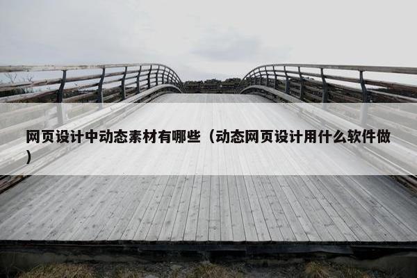 网页设计中动态素材有哪些（动态网页设计用什么软件做）