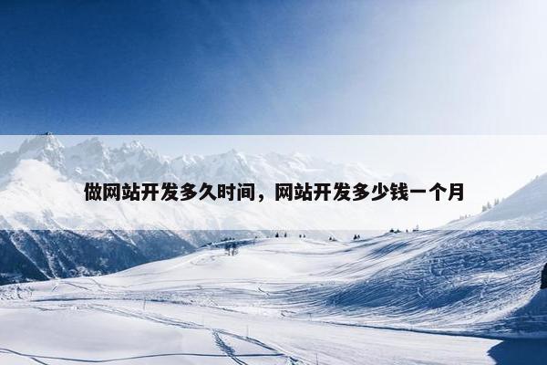 做网站开发多久时间，网站开发多少钱一个月