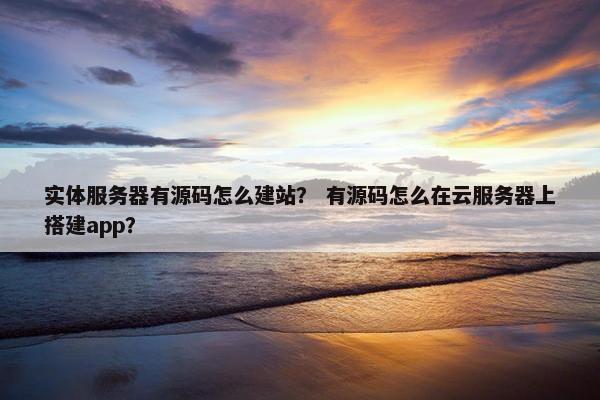 实体服务器有源码怎么建站？ 有源码怎么在云服务器上搭建app？