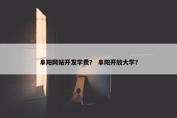 阜阳网站开发学费？ 阜阳开放大学？