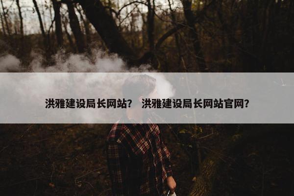 洪雅建设局长网站？ 洪雅建设局长网站官网？