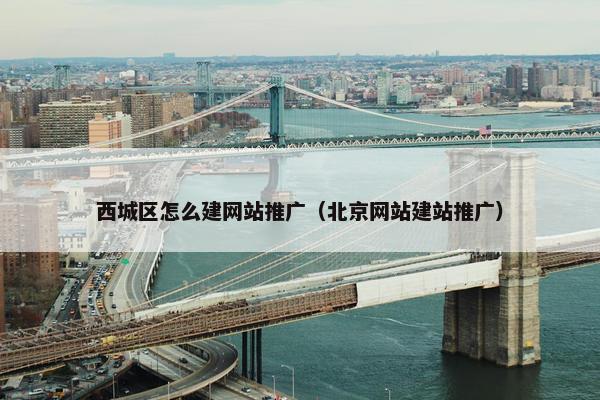 西城区怎么建网站推广（北京网站建站推广）