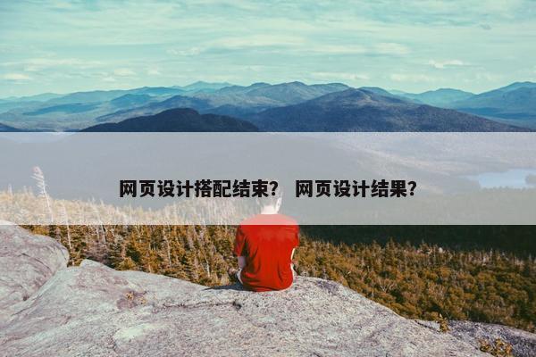 网页设计搭配结束？ 网页设计结果？