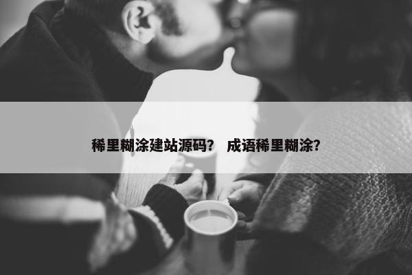 稀里糊涂建站源码？ 成语稀里糊涂？