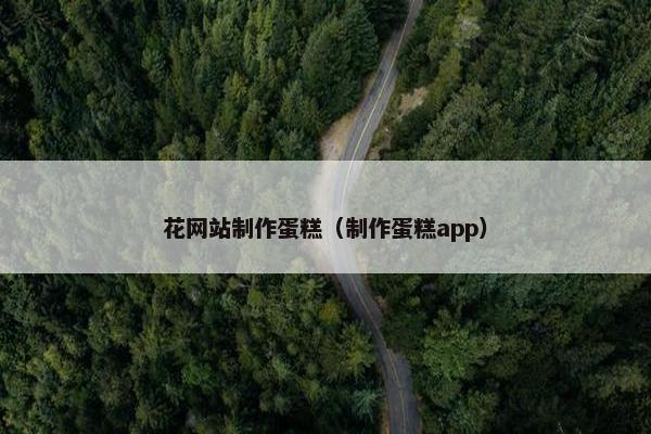 花网站制作蛋糕（制作蛋糕app）