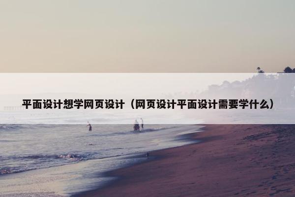 平面设计想学网页设计（网页设计平面设计需要学什么）