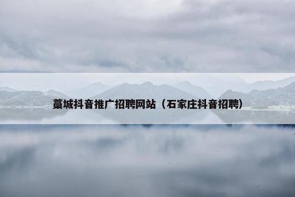 藁城抖音推广招聘网站（石家庄抖音招聘）