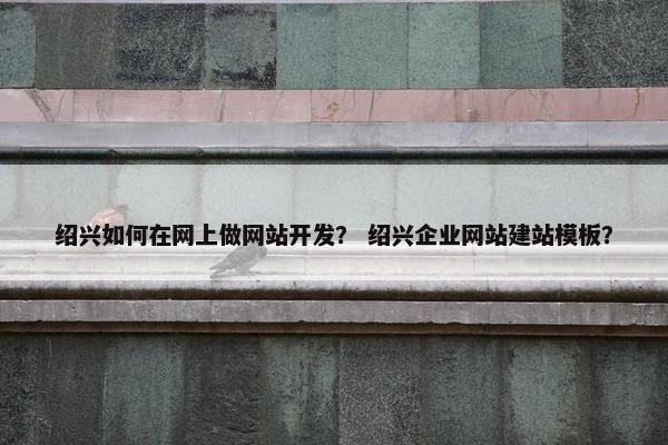 绍兴如何在网上做网站开发？ 绍兴企业网站建站模板？