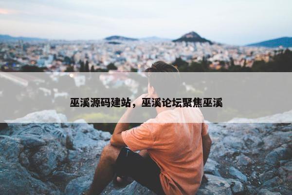 巫溪源码建站，巫溪论坛聚焦巫溪