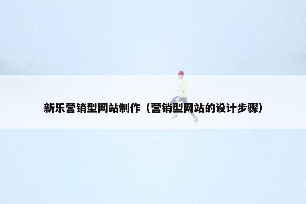 新乐营销型网站制作（营销型网站的设计步骤）