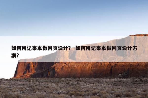 如何用记事本做网页设计？ 如何用记事本做网页设计方案？