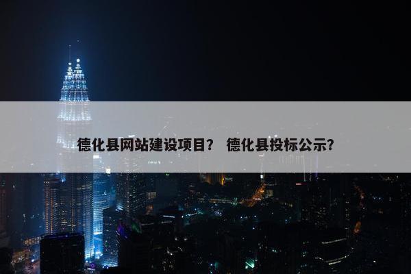 德化县网站建设项目？ 德化县投标公示？