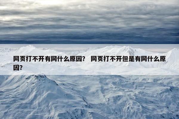 网页打不开有网什么原因？ 网页打不开但是有网什么原因？
