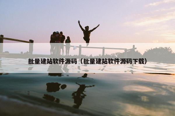 批量建站软件源码（批量建站软件源码下载）