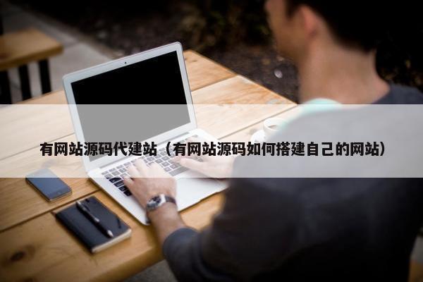 有网站源码代建站（有网站源码如何搭建自己的网站）